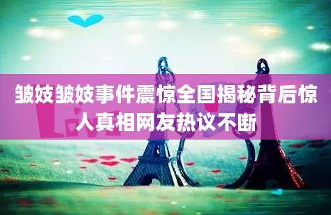皱妓皱妓事件震惊全国揭秘背后惊人真相网友热议不断
