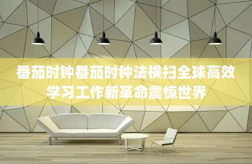番茄时钟番茄时钟法横扫全球高效学习工作新革命震惊世界