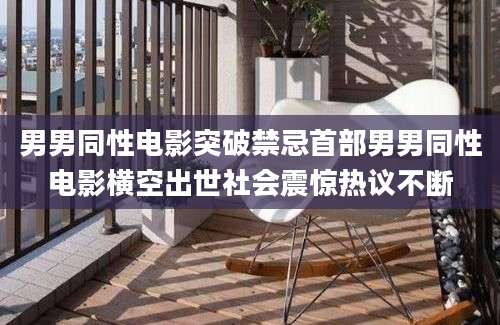 男男同性电影突破禁忌首部男男同性电影横空出世社会震惊热议不断