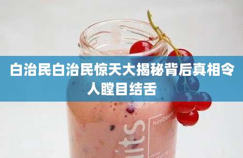 白治民白治民惊天大揭秘背后真相令人瞠目结舌