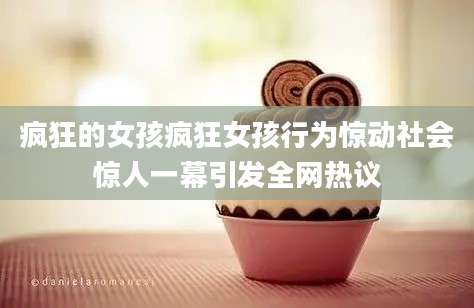 疯狂的女孩疯狂女孩行为惊动社会惊人一幕引发全网热议