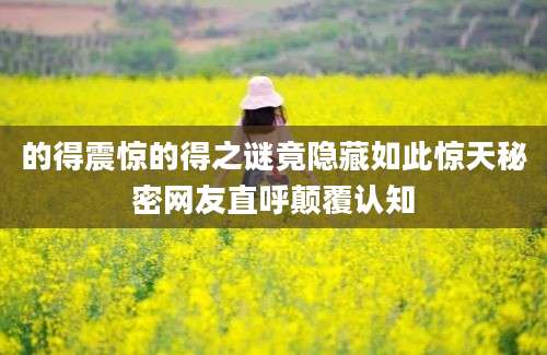 的得震惊的得之谜竟隐藏如此惊天秘密网友直呼颠覆认知