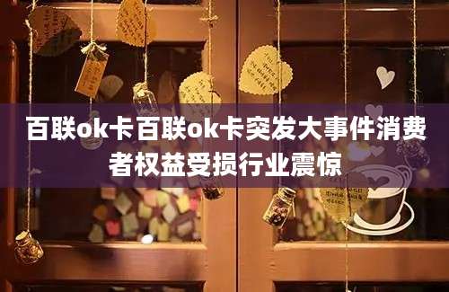 百联ok卡百联ok卡突发大事件消费者权益受损行业震惊
