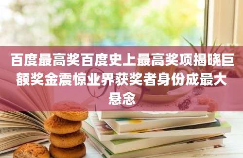 百度最高奖百度史上最高奖项揭晓巨额奖金震惊业界获奖者身份成最大悬念