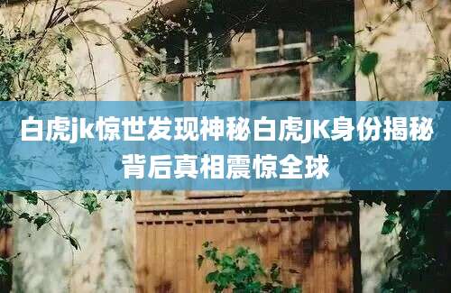 白虎jk惊世发现神秘白虎JK身份揭秘背后真相震惊全球