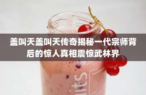 盖叫天盖叫天传奇揭秘一代宗师背后的惊人真相震惊武林界