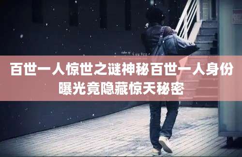 百世一人惊世之谜神秘百世一人身份曝光竟隐藏惊天秘密
