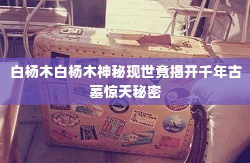 白杨木白杨木神秘现世竟揭开千年古墓惊天秘密