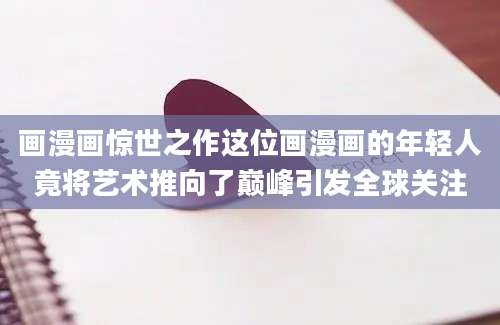 画漫画惊世之作这位画漫画的年轻人竟将艺术推向了巅峰引发全球关注