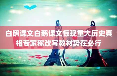 白鹅课文白鹅课文惊现重大历史真相专家称改写教材势在必行