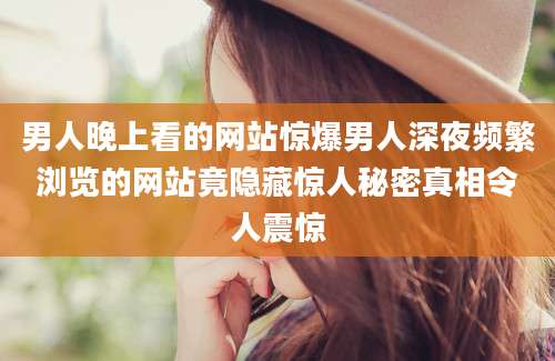 男人晚上看的网站惊爆男人深夜频繁浏览的网站竟隐藏惊人秘密真相令人震惊