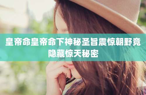 皇帝命皇帝命下神秘圣旨震惊朝野竟隐藏惊天秘密