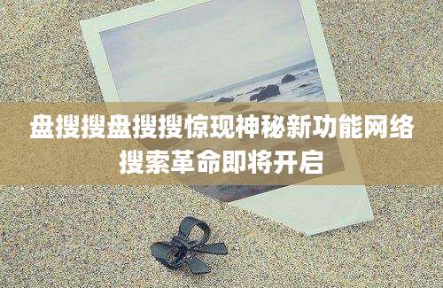 盘搜搜盘搜搜惊现神秘新功能网络搜索革命即将开启