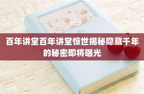 百年讲堂百年讲堂惊世揭秘隐藏千年的秘密即将曝光