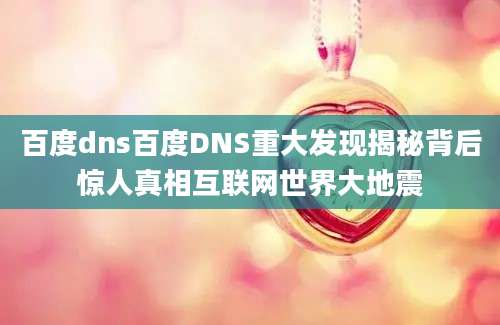 百度dns百度DNS重大发现揭秘背后惊人真相互联网世界大地震