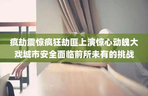 疯劫震惊疯狂劫匪上演惊心动魄大戏城市安全面临前所未有的挑战