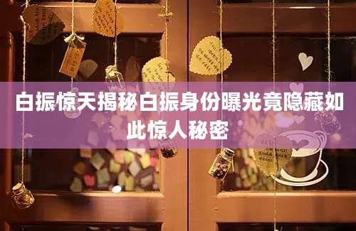 白振惊天揭秘白振身份曝光竟隐藏如此惊人秘密