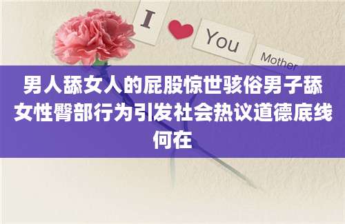男人舔女人的屁股惊世骇俗男子舔女性臀部行为引发社会热议道德底线何在