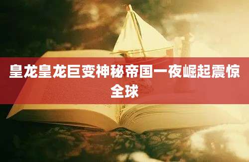 皇龙皇龙巨变神秘帝国一夜崛起震惊全球