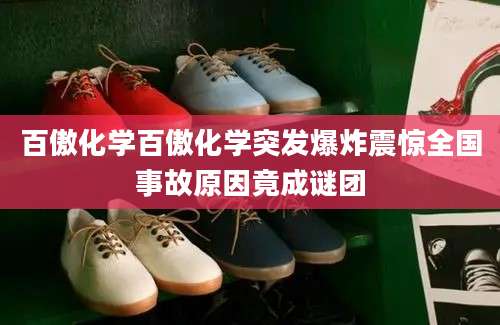 百傲化学百傲化学突发爆炸震惊全国事故原因竟成谜团