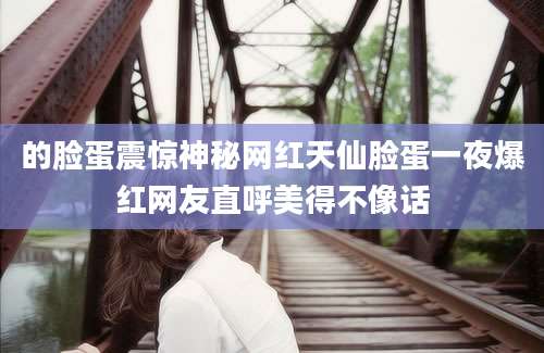 的脸蛋震惊神秘网红天仙脸蛋一夜爆红网友直呼美得不像话