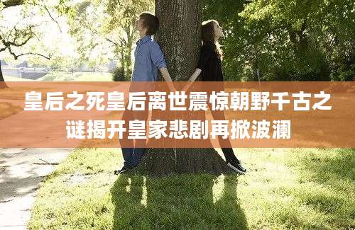 皇后之死皇后离世震惊朝野千古之谜揭开皇家悲剧再掀波澜