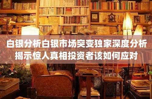 白银分析白银市场突变独家深度分析揭示惊人真相投资者该如何应对