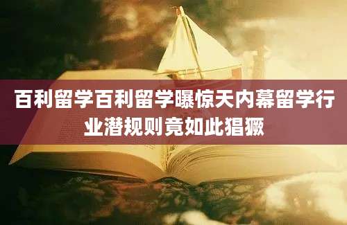 百利留学百利留学曝惊天内幕留学行业潜规则竟如此猖獗