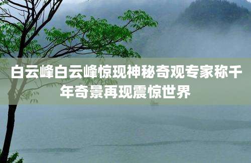 白云峰白云峰惊现神秘奇观专家称千年奇景再现震惊世界