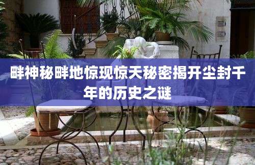 畔神秘畔地惊现惊天秘密揭开尘封千年的历史之谜
