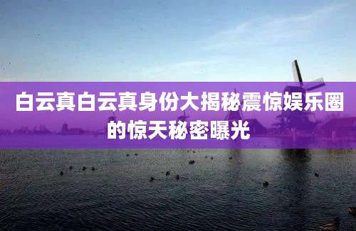 白云真白云真身份大揭秘震惊娱乐圈的惊天秘密曝光