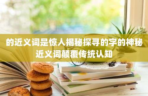 的近义词是惊人揭秘探寻的字的神秘近义词颠覆传统认知
