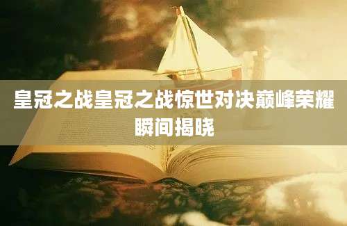 皇冠之战皇冠之战惊世对决巅峰荣耀瞬间揭晓