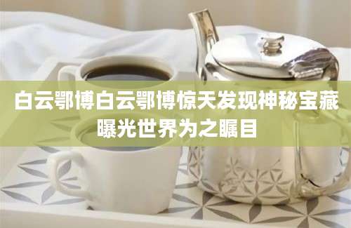 白云鄂博白云鄂博惊天发现神秘宝藏曝光世界为之瞩目