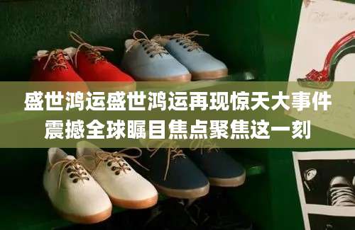 盛世鸿运盛世鸿运再现惊天大事件震撼全球瞩目焦点聚焦这一刻