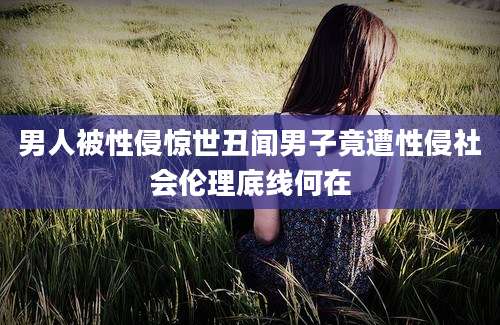 男人被性侵惊世丑闻男子竟遭性侵社会伦理底线何在