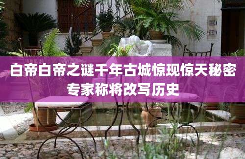 白帝白帝之谜千年古城惊现惊天秘密专家称将改写历史