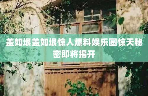 盖如垠盖如垠惊人爆料娱乐圈惊天秘密即将揭开