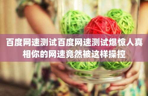 百度网速测试百度网速测试爆惊人真相你的网速竟然被这样操控