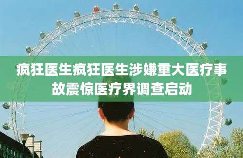 疯狂医生疯狂医生涉嫌重大医疗事故震惊医疗界调查启动
