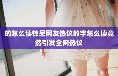 的怎么读惊呆网友热议的字怎么读竟然引发全网热议