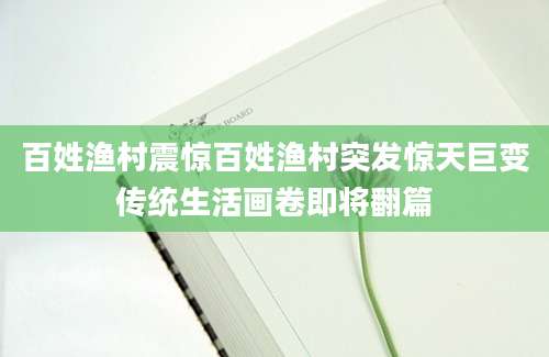 百姓渔村震惊百姓渔村突发惊天巨变传统生活画卷即将翻篇