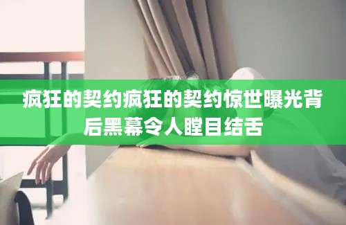 疯狂的契约疯狂的契约惊世曝光背后黑幕令人瞠目结舌