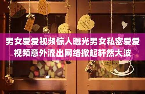 男女爱爱视频惊人曝光男女私密爱爱视频意外流出网络掀起轩然大波