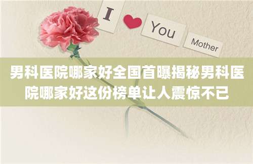 男科医院哪家好全国首曝揭秘男科医院哪家好这份榜单让人震惊不已
