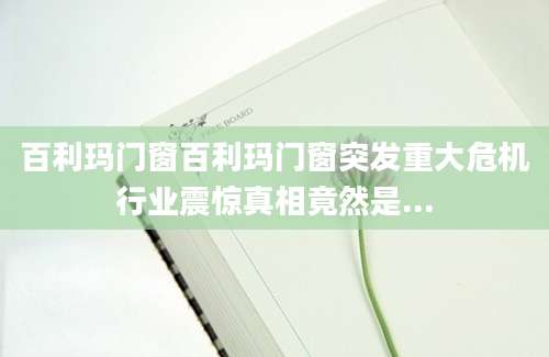 百利玛门窗百利玛门窗突发重大危机行业震惊真相竟然是...