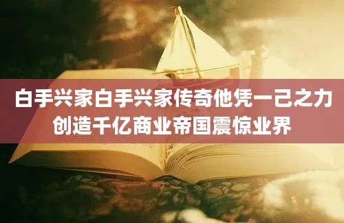 白手兴家白手兴家传奇他凭一己之力创造千亿商业帝国震惊业界