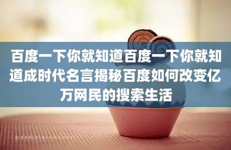 百度一下你就知道百度一下你就知道成时代名言揭秘百度如何改变亿万网民的搜索生活