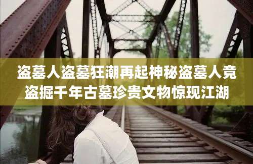 盗墓人盗墓狂潮再起神秘盗墓人竟盗掘千年古墓珍贵文物惊现江湖