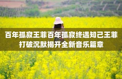 百年孤寂王菲百年孤寂终遇知己王菲打破沉默揭开全新音乐篇章